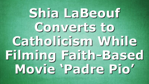 Shia LaBeouf Converts to Catholicism While Filming Faith-Based Movie ‘Padre Pio’