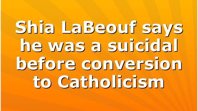 Shia LaBeouf says he was a suicidal before conversion to Catholicism