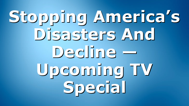 Stopping America’s Disasters And Decline — Upcoming TV Special