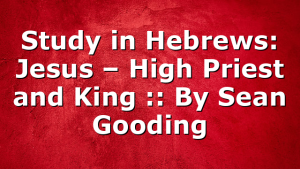 Study in Hebrews: Jesus – High Priest and King :: By Sean Gooding