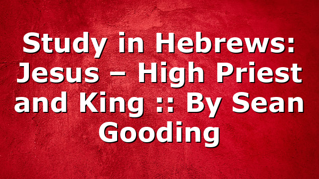 Study in Hebrews: Jesus – High Priest and King :: By Sean Gooding