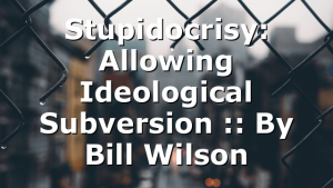 Stupidocrisy: Allowing Ideological Subversion :: By Bill Wilson