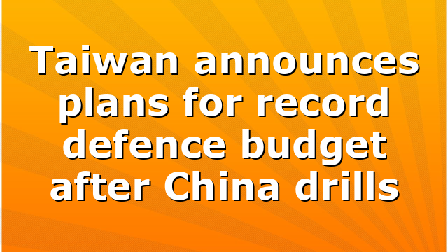 Taiwan announces plans for record defence budget after China drills