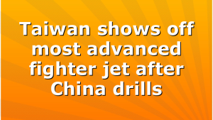 Taiwan shows off most advanced fighter jet after China drills