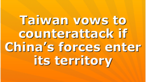 Taiwan vows to counterattack if China’s forces enter its territory