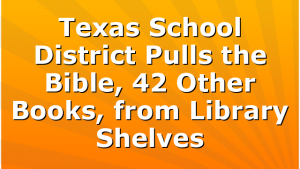 Texas School District Pulls the Bible, 42 Other Books, from Library Shelves