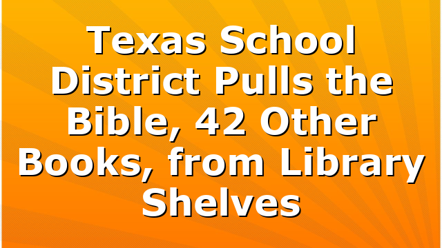 Texas School District Pulls the Bible, 42 Other Books, from Library Shelves
