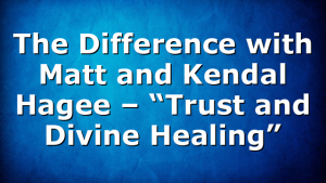 The Difference with Matt and Kendal Hagee – “Trust and Divine Healing”