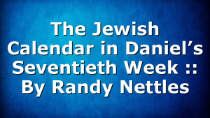 The Jewish Calendar in Daniel’s Seventieth Week :: By Randy Nettles