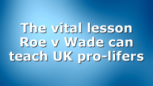 The vital lesson Roe v Wade can teach UK pro-lifers