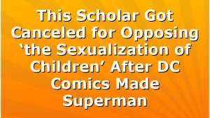 This Scholar Got Canceled for Opposing ‘the Sexualization of Children’ After DC Comics Made Superman
