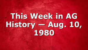 This Week in AG History — Aug. 10, 1980