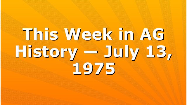 This Week in AG History — July 13, 1975