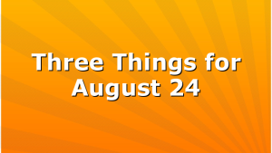 Three Things for August 24
