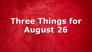Three Things for August 26