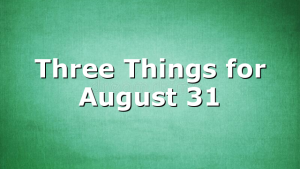 Three Things for August 31