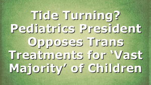 Tide Turning? Pediatrics President Opposes Trans Treatments for ‘Vast Majority’ of Children