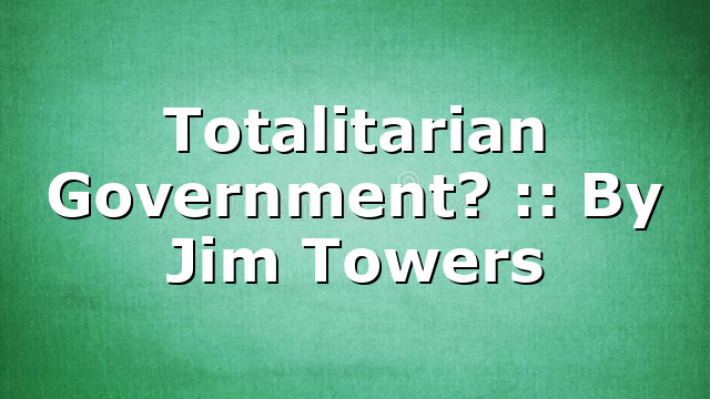 Totalitarian Government? :: By Jim Towers