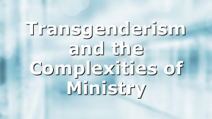 Transgenderism and the Complexities of Ministry