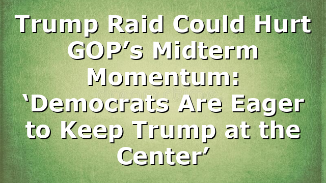 Trump Raid Could Hurt GOP’s Midterm Momentum: ‘Democrats Are Eager to Keep Trump at the Center’