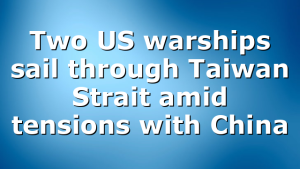 Two US warships sail through Taiwan Strait amid tensions with China