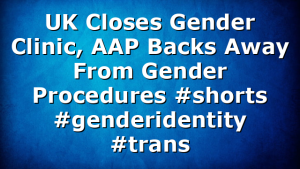 UK Closes Gender Clinic, AAP Backs Away From Gender Procedures #shorts #genderidentity #trans