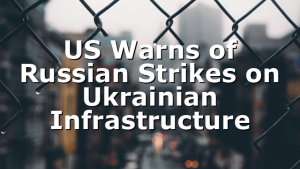 US Warns of Russian Strikes on Ukrainian Infrastructure