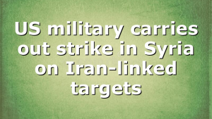 US military carries out strike in Syria on Iran-linked targets