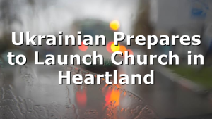 Ukrainian Prepares to Launch Church in Heartland