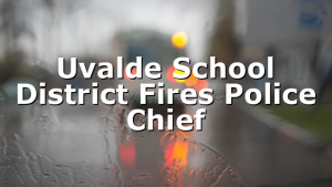 Uvalde School District Fires Police Chief