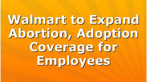 Walmart to Expand Abortion, Adoption Coverage for Employees