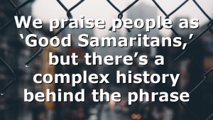We praise people as ‘Good Samaritans,’ but there’s a complex history behind the phrase