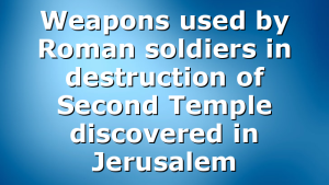 Weapons used by Roman soldiers in destruction of Second Temple discovered in Jerusalem