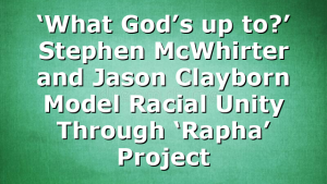 ‘What God’s up to?’ Stephen McWhirter and Jason Clayborn Model Racial Unity Through ‘Rapha’ Project