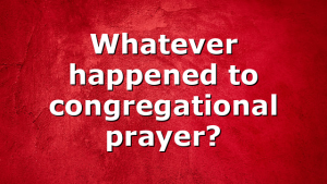 Whatever happened to congregational prayer?