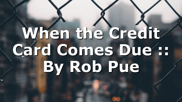 When the Credit Card Comes Due :: By Rob Pue