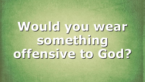 Would you wear something offensive to God?