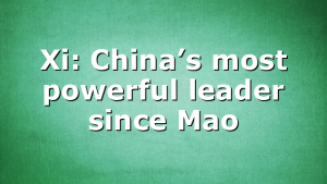 Xi: China’s most powerful leader since Mao