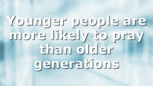 Younger people are more likely to pray than older generations