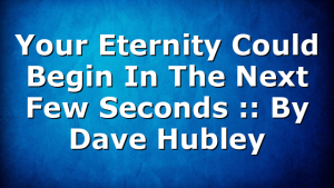 Your Eternity Could Begin In The Next Few Seconds :: By Dave Hubley