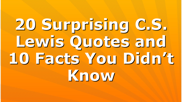 20 Surprising C.S. Lewis Quotes and 10 Facts You Didn’t Know