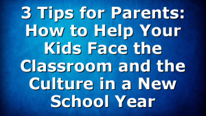 3 Tips for Parents: How to Help Your Kids Face the Classroom and the Culture in a New School Year