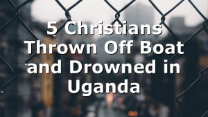 5 Christians Thrown Off Boat and Drowned in Uganda