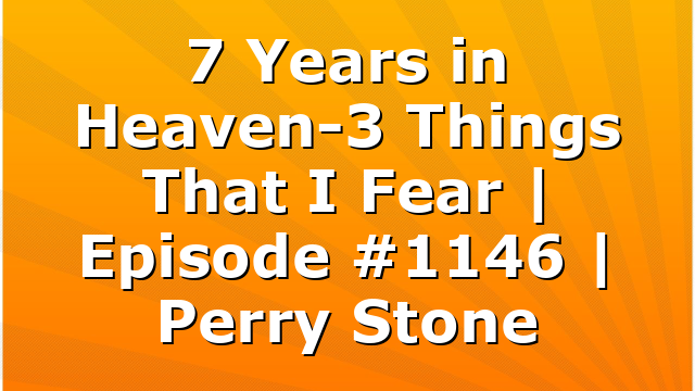 7 Years in Heaven-3 Things That I Fear | Episode #1146 | Perry Stone