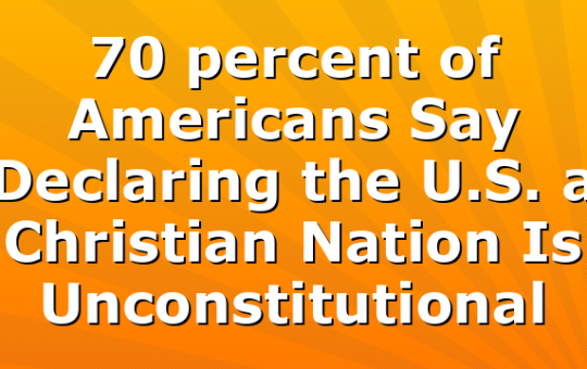 70 percent of Americans Say Declaring the U.S. a Christian Nation Is Unconstitutional