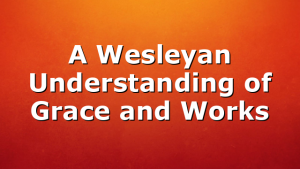 A Wesleyan Understanding of Grace and Works