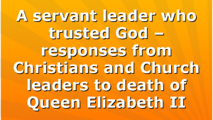 A servant leader who trusted God – responses from Christians and Church leaders to death of Queen Elizabeth II