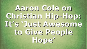 Aaron Cole on Christian Hip-Hop: It’s ‘Just Awesome to Give People Hope’