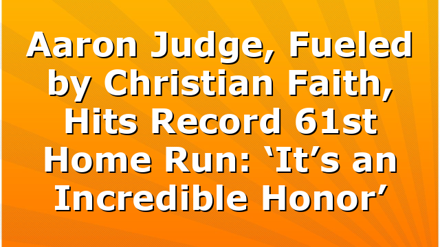 Aaron Judge, Fueled by Christian Faith, Hits Record 61st Home Run: ‘It’s an Incredible Honor’