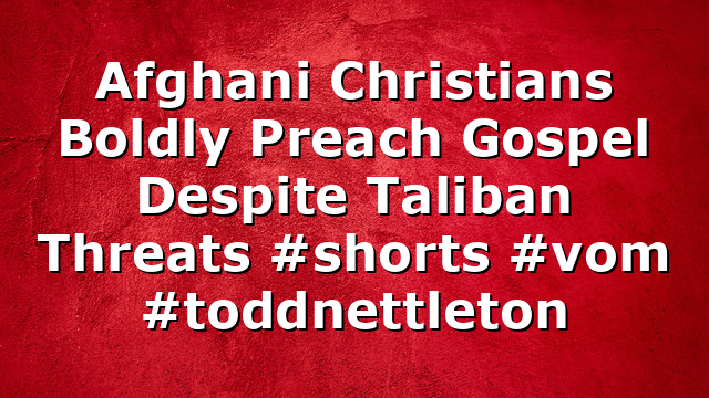 Afghani Christians Boldly Preach Gospel Despite Taliban Threats #shorts #vom #toddnettleton